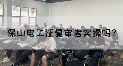 保山电工证复审考实操吗？(图1)