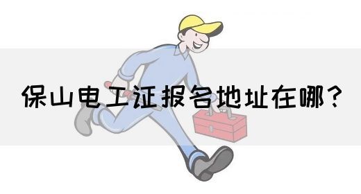 保山电工证报名地址在哪？(图1)