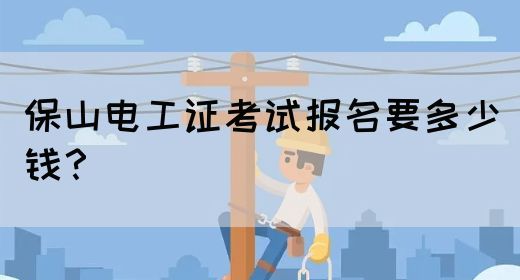 保山电工证考试报名要多少钱？