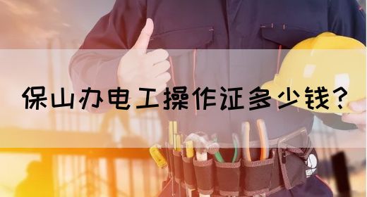 保山办电工操作证多少钱？