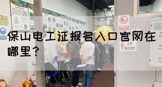 保山电工证报名入口官网在哪里？