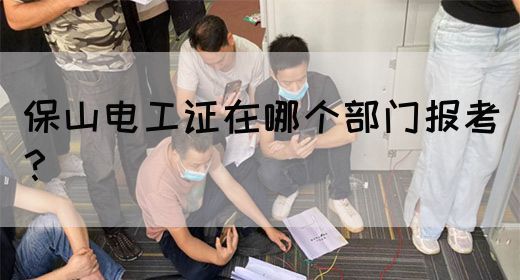 保山电工证在哪个部门报考？