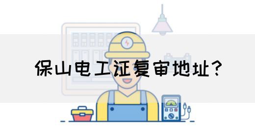 保山电工证复审地址？