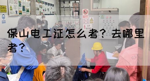 保山电工证怎么考？去哪里考？