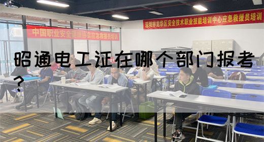 昭通电工证在哪个部门报考？