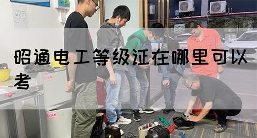 昭通电工等级证在哪里可以考_