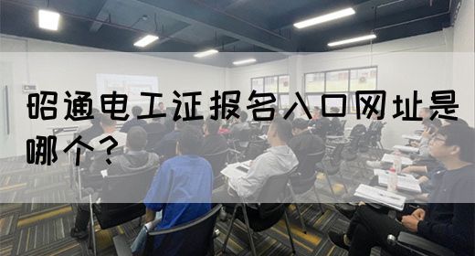 昭通电工证报名入口网址是哪个？