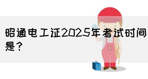 昭通电工证2025年考试时间是？(图1)