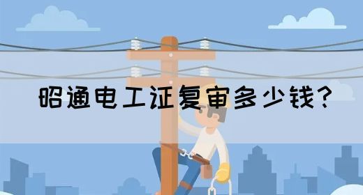 昭通电工证复审多少钱？(图1)