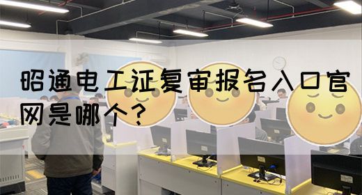 昭通电工证复审报名入口官网是哪个？