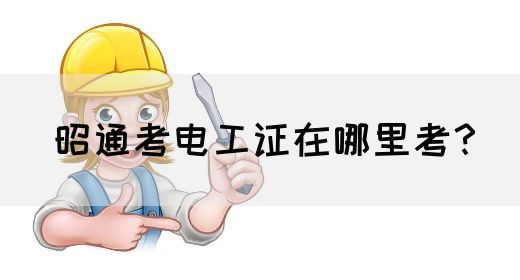 昭通考电工证在哪里考？