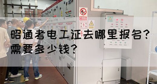 昭通考电工证去哪里报名？需要多少钱？