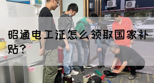 昭通电工证怎么领取国家补贴？