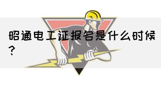 昭通电工证报名是什么时候？