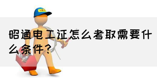 昭通电工证怎么考取需要什么条件？
