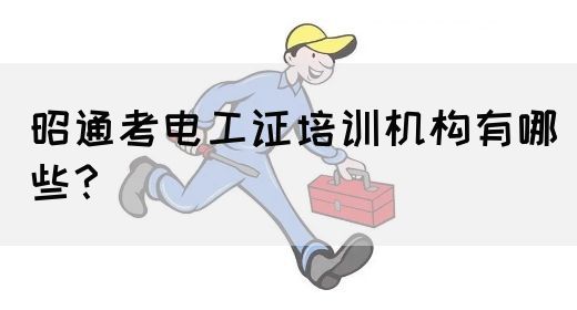 昭通考电工证培训机构有哪些？