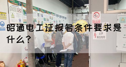 昭通电工证报名条件要求是什么？
