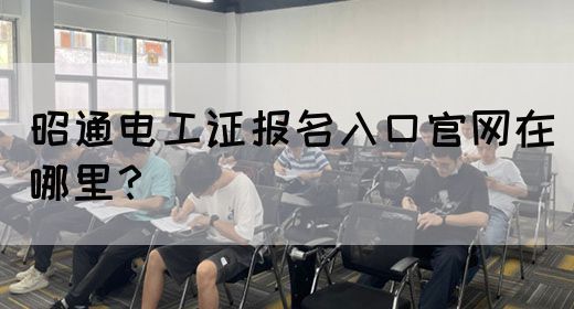 昭通电工证报名入口官网在哪里？