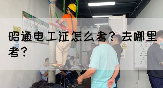 昭通电工证怎么考？去哪里考？