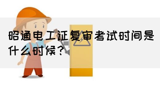 昭通电工证复审考试时间是什么时候？