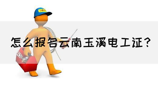 怎么报名云南玉溪电工证？