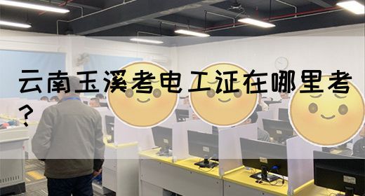 云南玉溪考电工证在哪里考？(图1)