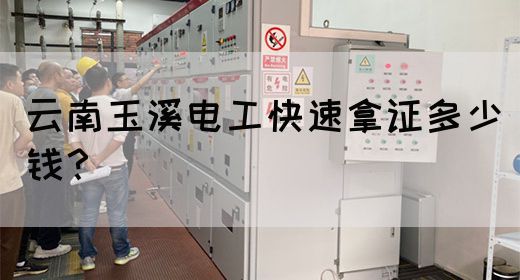 云南玉溪电工快速拿证多少钱？