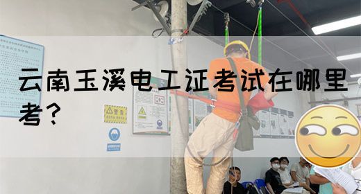 云南玉溪电工证考试在哪里考？