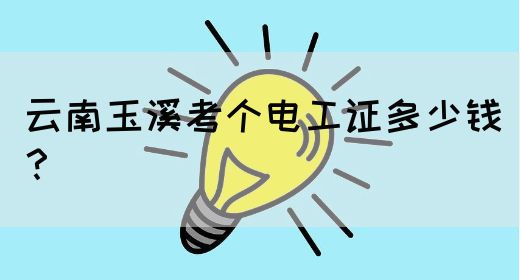 云南玉溪考个电工证多少钱？