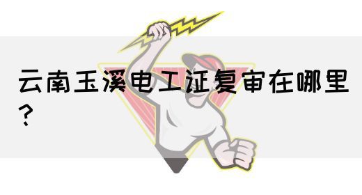 云南玉溪电工证复审在哪里？
