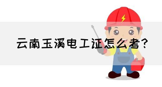 云南玉溪电工证怎么考？