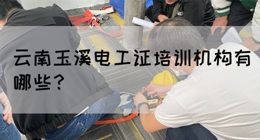 云南玉溪电工证培训机构有哪些？
