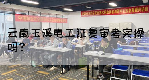 云南玉溪电工证复审考实操吗？