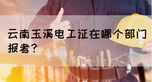 云南玉溪电工证在哪个部门报考？