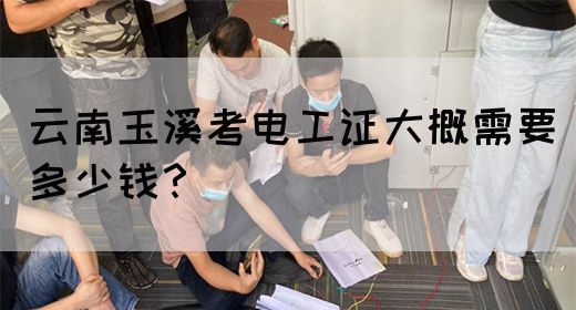 云南玉溪考电工证大概需要多少钱？