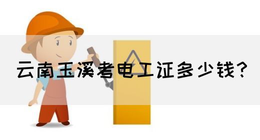 云南玉溪考电工证多少钱？