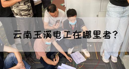 云南玉溪电工在哪里考？