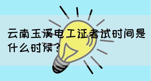 云南玉溪电工证考试时间是什么时候？