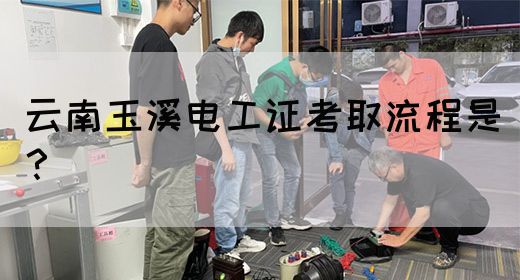 云南玉溪电工证考取流程是？