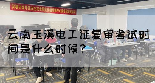 云南玉溪电工证复审考试时间是什么时候？