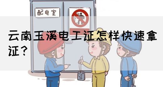 云南玉溪电工证怎样快速拿证？