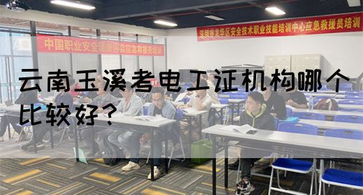 云南玉溪考电工证机构哪个比较好？