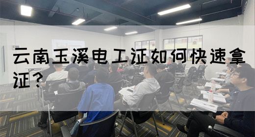 云南玉溪电工证如何快速拿证？