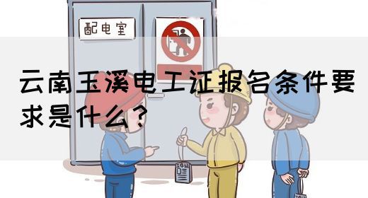 云南玉溪电工证报名条件要求是什么？(图1)