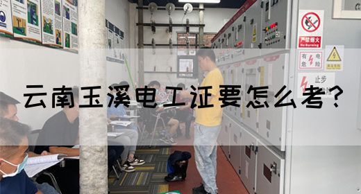 云南玉溪电工证要怎么考？