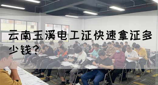 云南玉溪电工证快速拿证多少钱？
