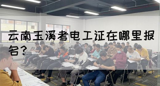 云南玉溪考电工证在哪里报名？