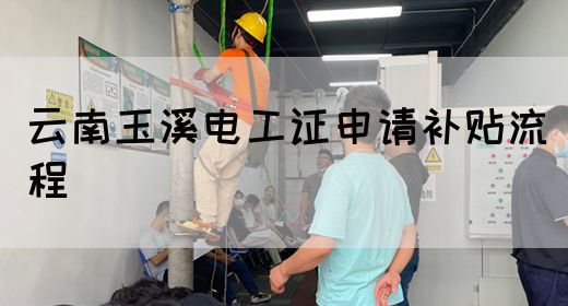 云南玉溪电工证申请补贴流程