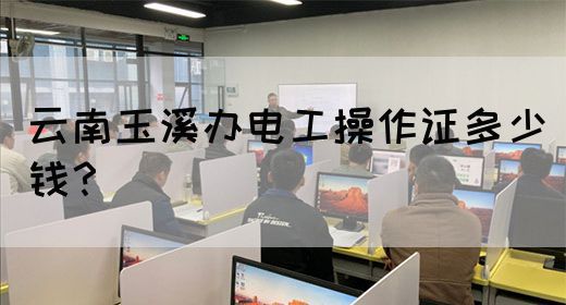 云南玉溪办电工操作证多少钱？