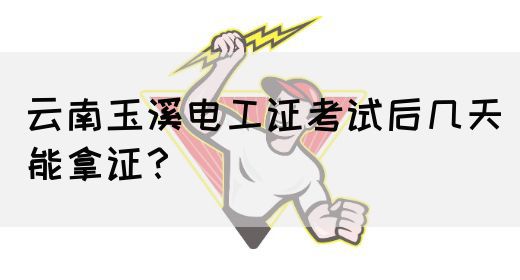 云南玉溪电工证考试后几天能拿证？